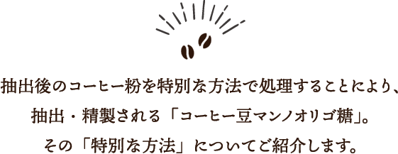 抽出後のコーヒー粉を特別な方法で処理することにより、抽出・精製される「コーヒー豆マンノオリゴ糖」。その「特別な方法」についてご紹介します。