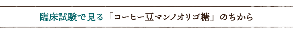 臨床試験で見る「コーヒー豆マンノオリゴ糖」のちから