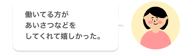 働いてる方があいさつなどをしてくれて嬉しかった。