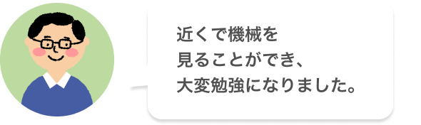 近くで機械を見ることができ、大変勉強になりました。