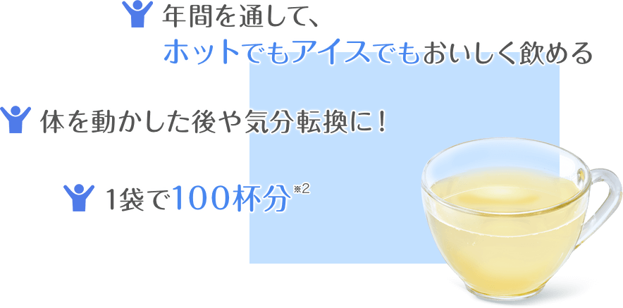 年間を通して、ホットでもアイスでもおいしく飲める 体を動かした後や気分転換に！ 1袋で100杯分 ※1標準使用量1杯1g / 90ml時飲用時 ※2 1杯90ml、標準使用量飲用時