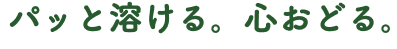 パッと溶ける。心おどる。