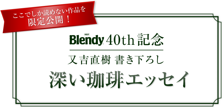 ここでしか読めない作品を限定公開！Blendy® 40th記念 又吉直樹 書き下ろし 深い珈琲エッセイ