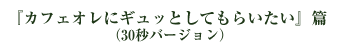 『カフェオレにギュッとしてもらいたい』篇 （30秒バージョン）