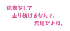 休憩なしで走り続けるなんて、無理だよね。