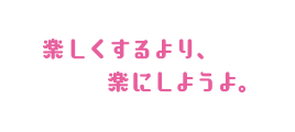 楽しくするより、楽にしようよ。