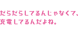 だらだらしてるんじゃなくて、充電してるんだよね。