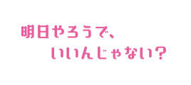 明日やろうで、いいんじゃない？
