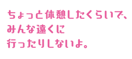 ちょっと休憩したくらいで、みんな遠くに行ったりしないよ。
