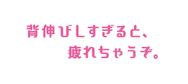 背伸びしすぎると、疲れちゃうぞ。