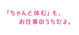 「ちゃんと休む」も、お仕事のうちだよ。
