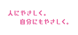 人にやさしく。自分にもやさしく。