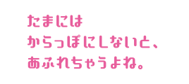 たまにはからっぽにしないと、あふれちゃうよね。