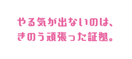 やる気が出ないのは、きのう頑張った証拠。