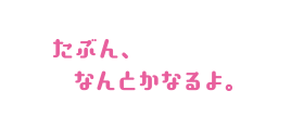 たぶん、なんとかなるよ。