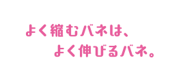 よく縮むバネは、よく伸びるバネ。