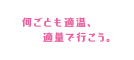 何ごとも適温、適量で行こう。