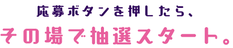 応募ボタンを押したら、その場で抽選スタート。