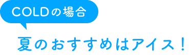 COLDの場合　夏のおすすめはアイス！