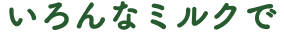 いろんなミルクで、