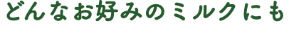 どんなお好みのミルクにも、