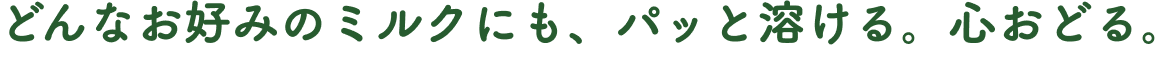 どんなお好みのミルクにも、パッと溶ける。心おどる。