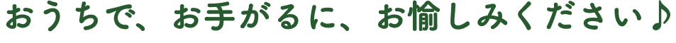 おうちで、お手がるに、お愉しみください♪