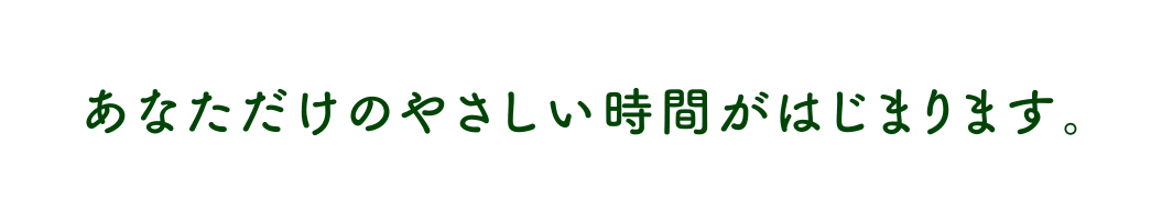 あなただけのやさしい時間がはじまります。