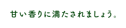 甘い香りに満たされましょう。