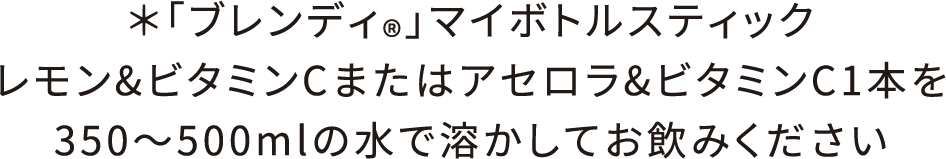 ＊「ブレンディ」マイボトルスティックレモン&ビタミンCまたはアセロラ&ビタミンC1本を350~500mlの水で溶かしてお飲みください