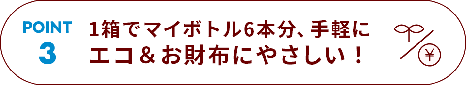 POINT 3 1箱でマイボトル6本分、手軽にエコ＆お財布にやさしい！