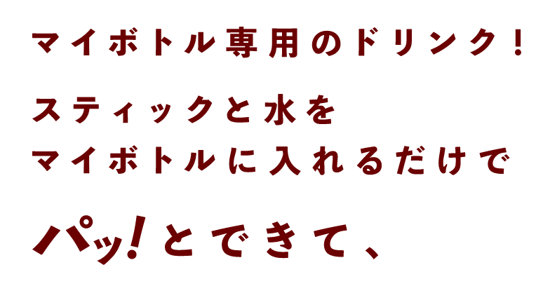 マイボトル専用のドリンク！ スティックと水をマイボトルに入れるだけでパッ！とできて、