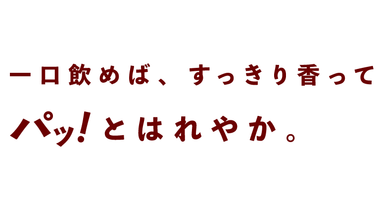 一口飲めば、すっきり香ってパッ！とはれやか。