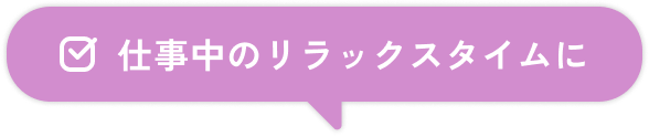仕事中のリラックスタイムに