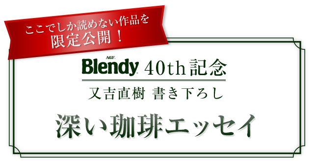 ここでしか読めない作品を限定公開！Blendy® 40th記念 又吉直樹 書き下ろし 深い珈琲エッセイ