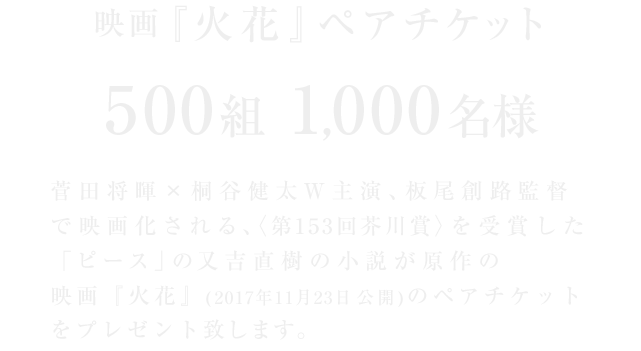 映画『火花』ペアチケット 500組1,000名様 菅田将暉 × 桐谷健太W主演、板尾創路監督で映画化される、〈第153回芥川賞〉を受賞した「ピース」の又吉直樹の小説が原作の映画『火花』(2017年11月23日公開)のペアチケットをプレゼント致します。