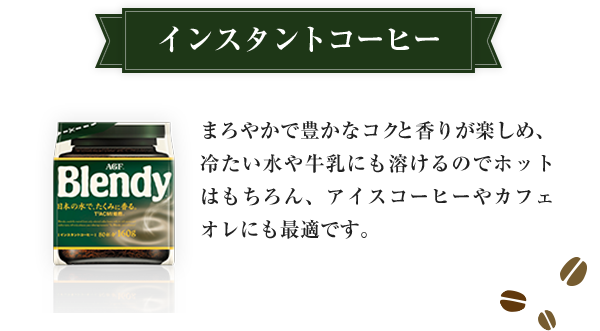 インスタントコーヒー まろやかで豊かなコクと香りが楽しめ、冷たい水や牛乳にも溶けるのでホットはもちろん、アイスコーヒーやカフェオレにも最適です。
