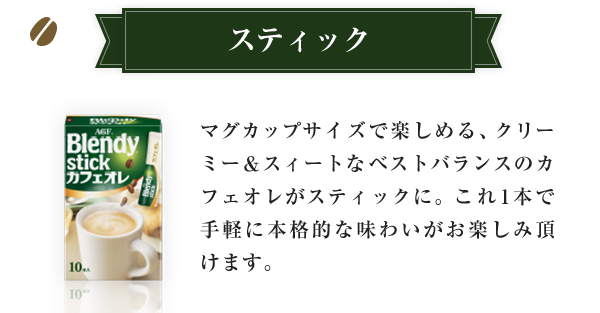 スティック マグカップサイズで楽しめる、クリーミー＆スィートなベストバランスのカフェオレがスティックに。これ1本で手軽に本格的な味わいがお楽しみ頂けます。