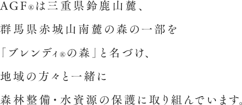 ＡＧＦreg;は三重県鈴鹿山麓、群馬県赤城山南麓の森の一部を「ブレンディ®の森」と名づけ、地域の方々と一緒に森林整備・水資源の保護に取り組んでいます。