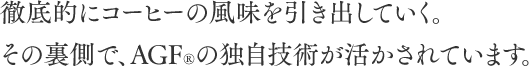 徹底的にコーヒーの風味を引き出していく。その裏側で、ＡＧＦ®の独自技術が活かされています。