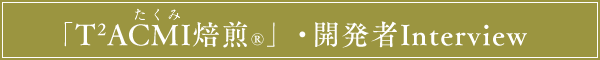 ～「T2ACMI焙煎®」・開発者Interview～