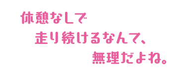 休憩なし走り続けるなんて無理だよね。