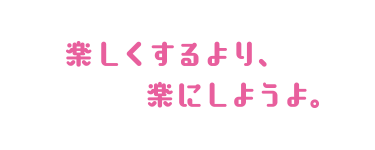 楽しくするより、楽にしようよ。