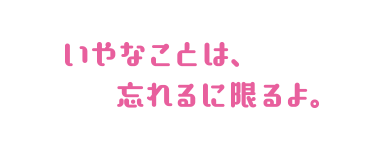 いやなことは、忘れるに限るよ。