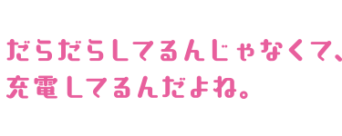 だらだらしてうんじゃなくて、充電してるんだよね。
