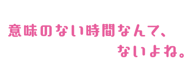 意味のない時間なんてないよね。