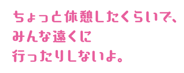 ちょっと休憩したくらいで、みんな遠くに行ったりしないよ。