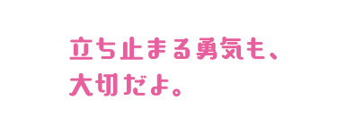 立ち止まる勇気も、大切だよ。