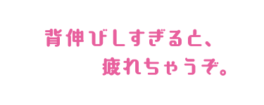 背伸びしすぎると、疲れちゃうぞ。