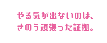 やる気が出ないのは、きのう頑張った証拠。